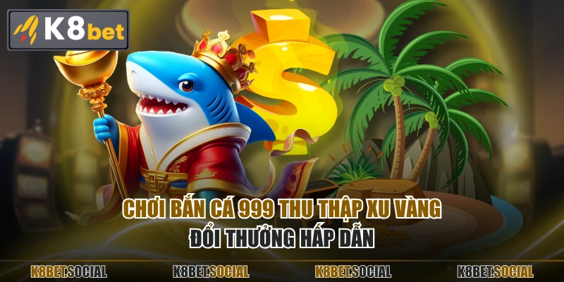 Chơi bắn cá 999 thu thập xu vàng đổi thưởng hấp dẫn