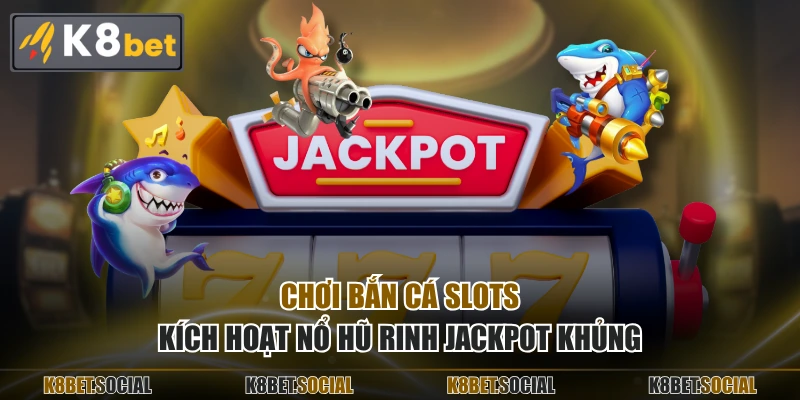 Chơi bắn cá slots kích hoạt nổ hũ rinh Jackpot khủng