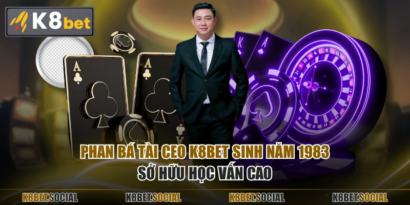 Phan Bá Tài CEO K8BET sinh năm 1983, sở hữu học vấn cao